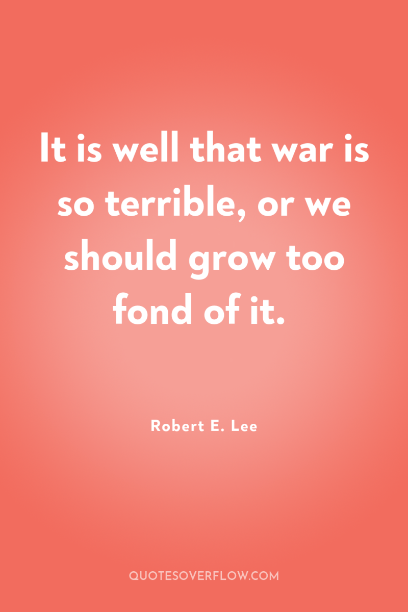 It is well that war is so terrible, or we...