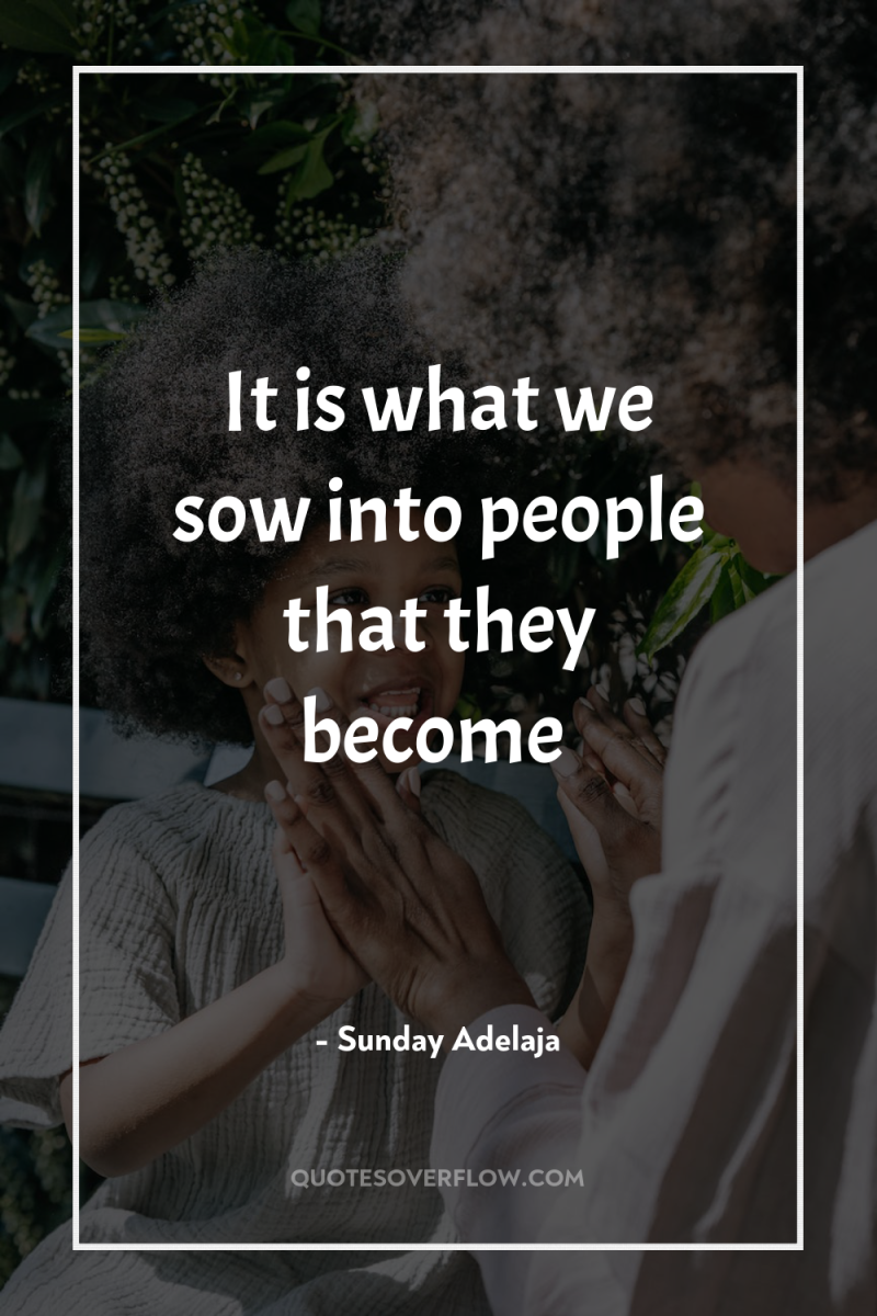 It is what we sow into people that they become 