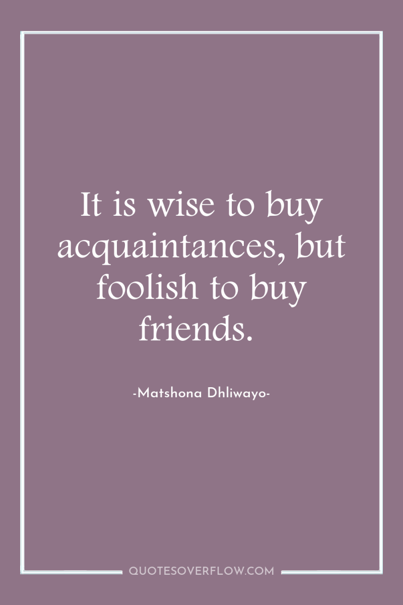 It is wise to buy acquaintances, but foolish to buy...