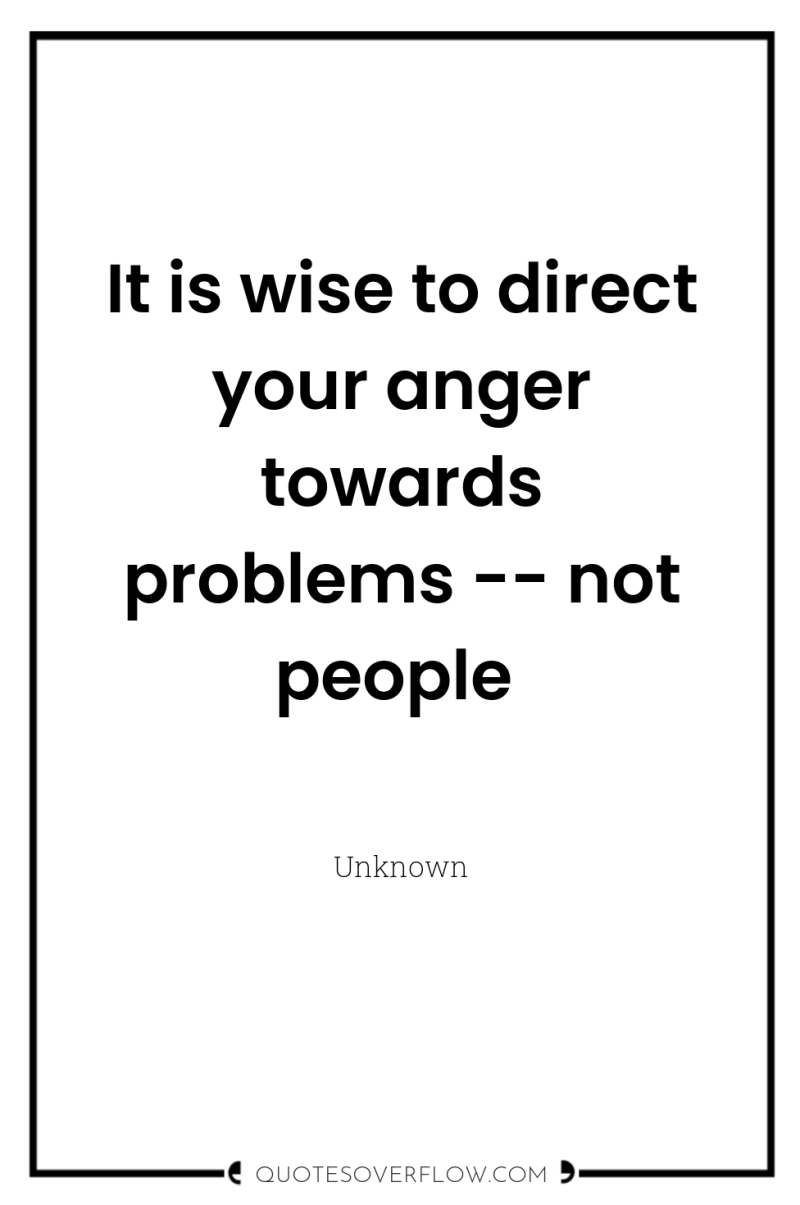 It is wise to direct your anger towards problems --...