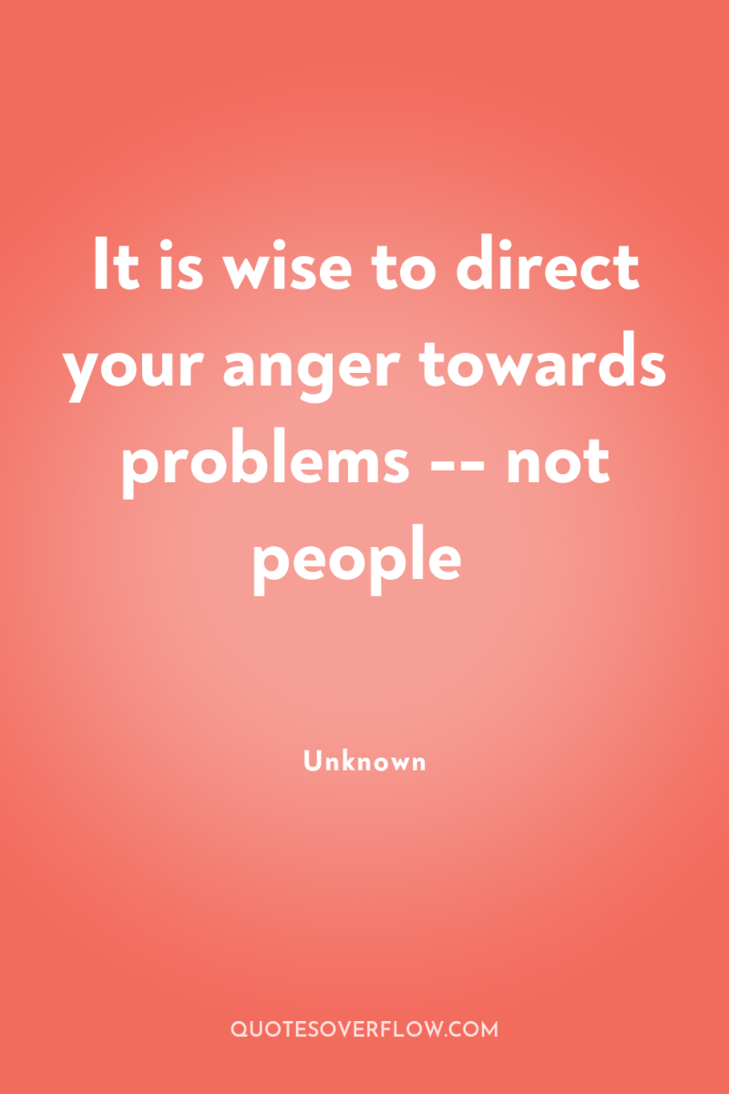 It is wise to direct your anger towards problems --...