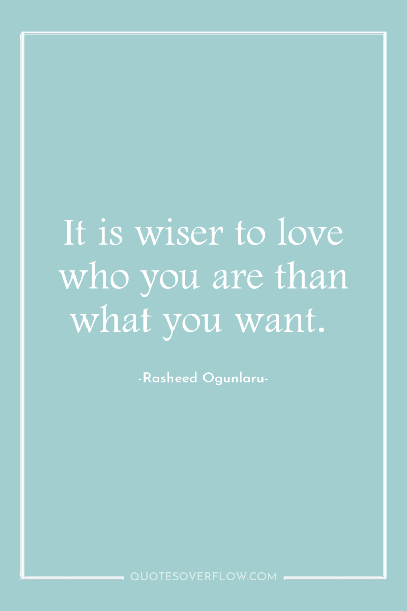 It is wiser to love who you are than what...