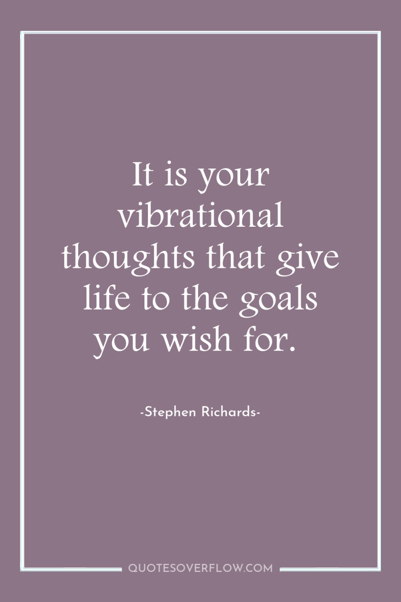 It is your vibrational thoughts that give life to the...