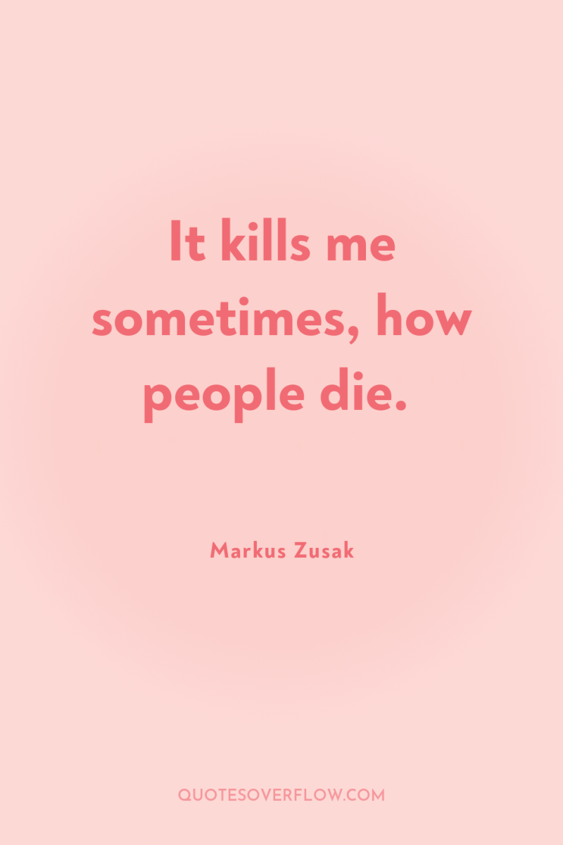 It kills me sometimes, how people die. 