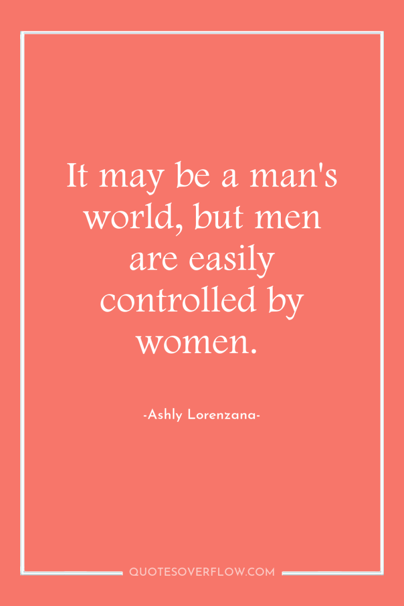 It may be a man's world, but men are easily...
