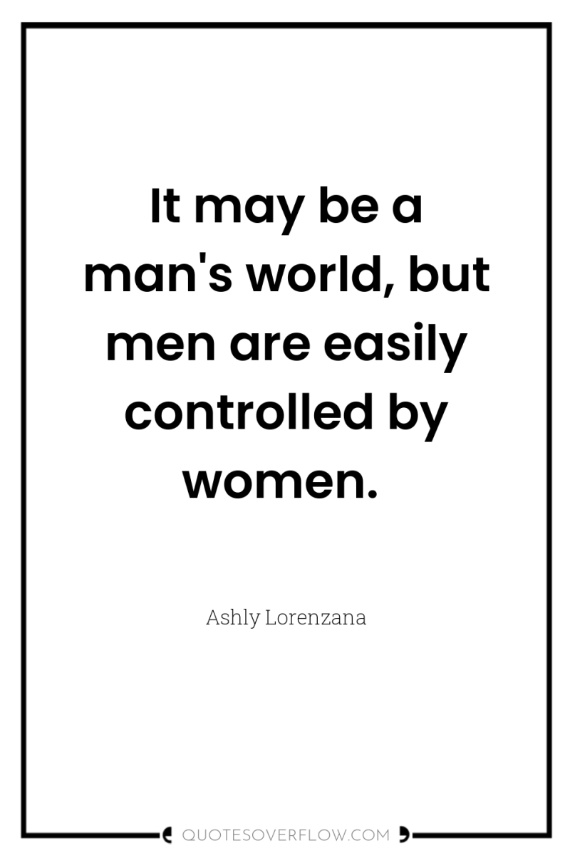 It may be a man's world, but men are easily...