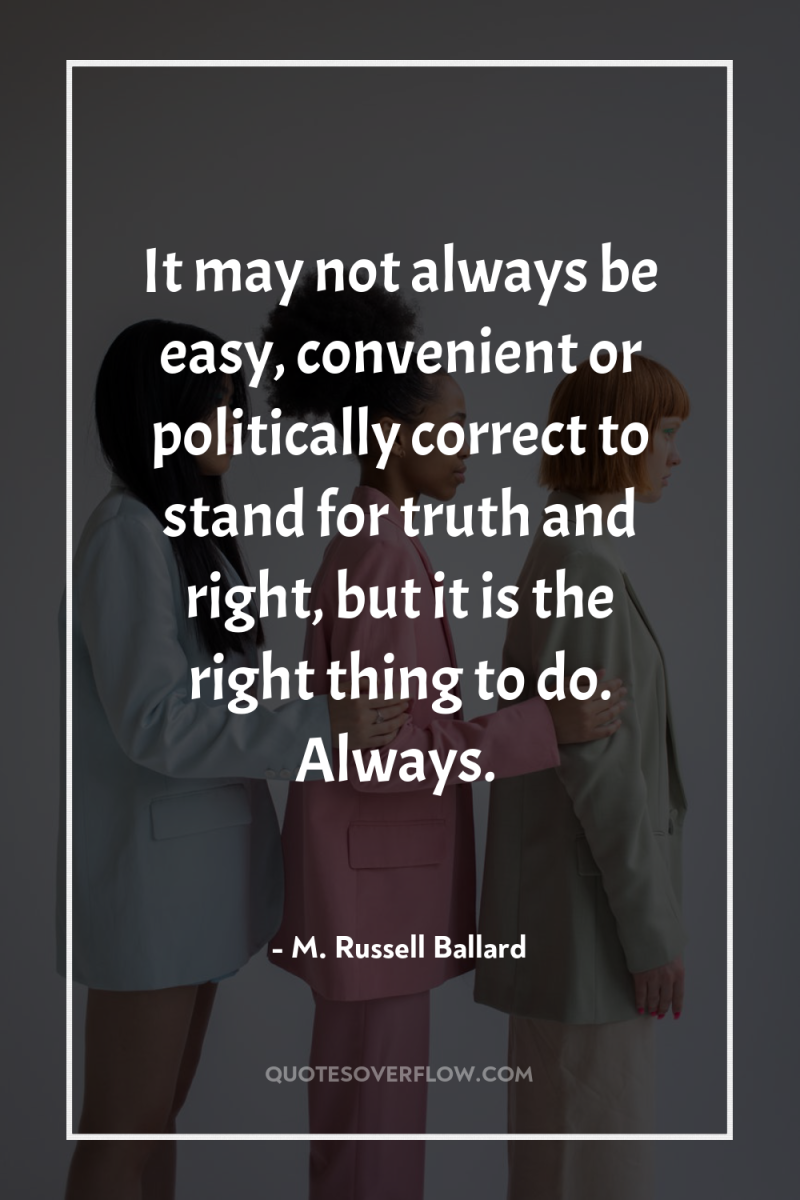 It may not always be easy, convenient or politically correct...