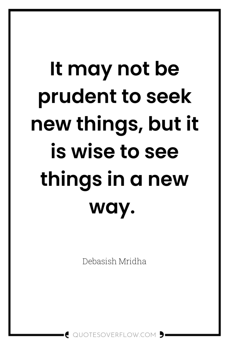 It may not be prudent to seek new things, but...