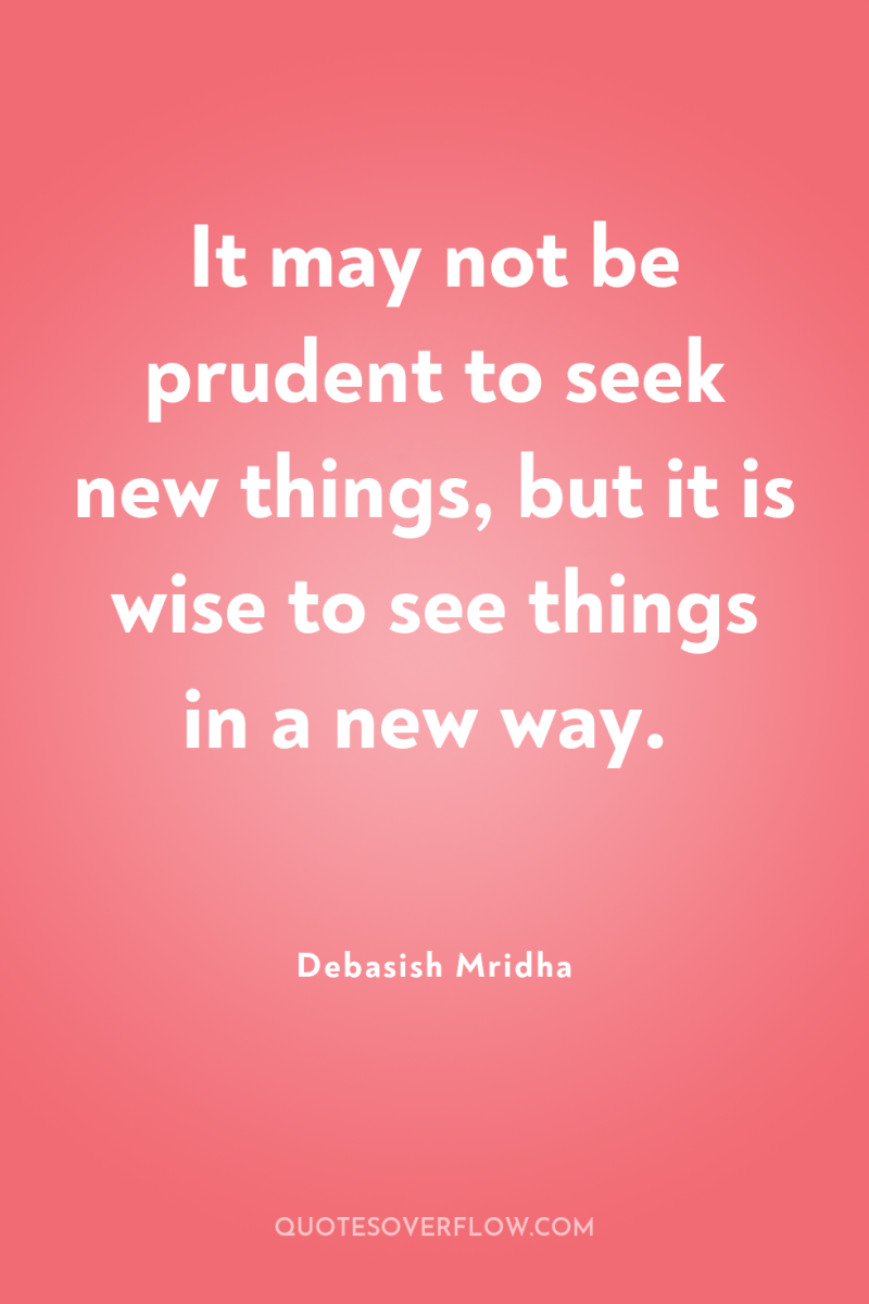 It may not be prudent to seek new things, but...