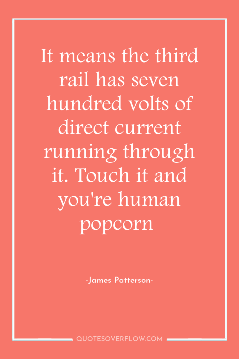 It means the third rail has seven hundred volts of...