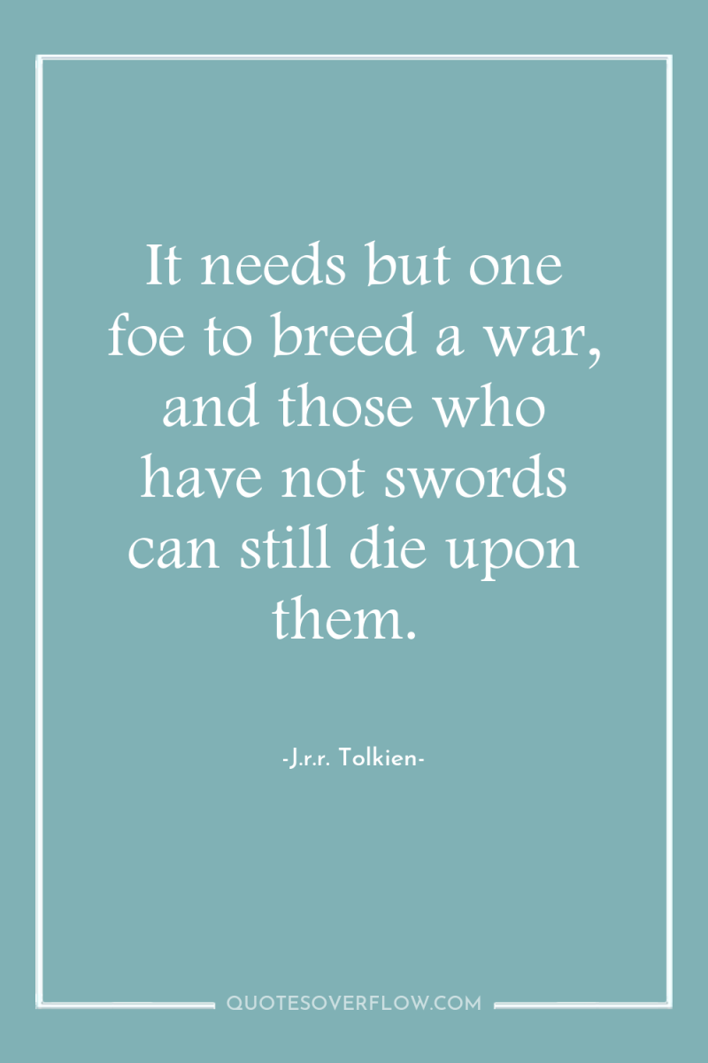 It needs but one foe to breed a war, and...