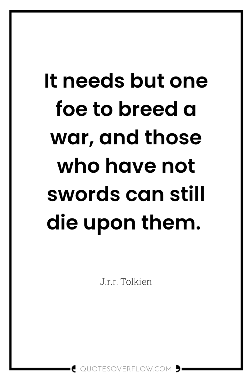 It needs but one foe to breed a war, and...