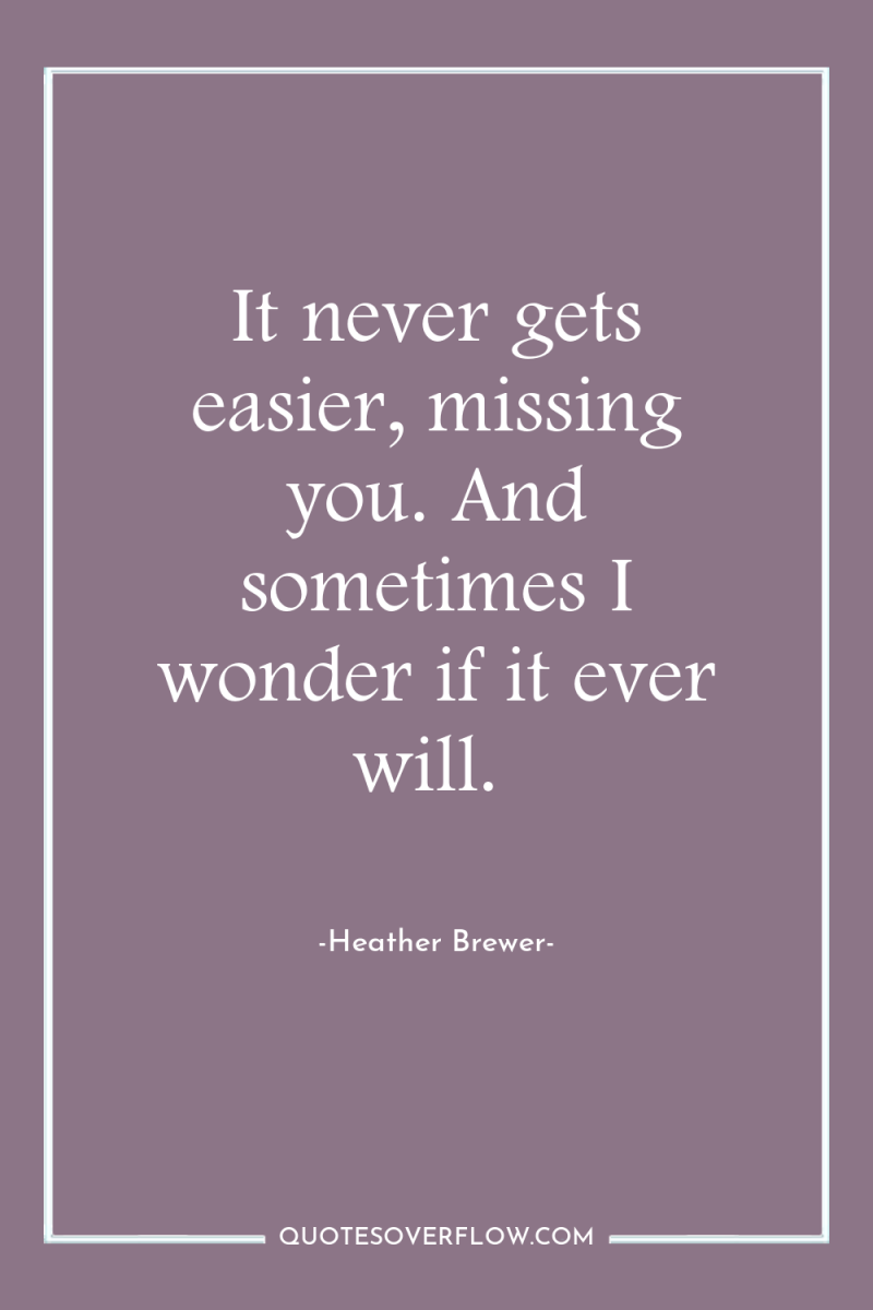 It never gets easier, missing you. And sometimes I wonder...
