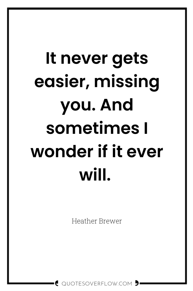 It never gets easier, missing you. And sometimes I wonder...