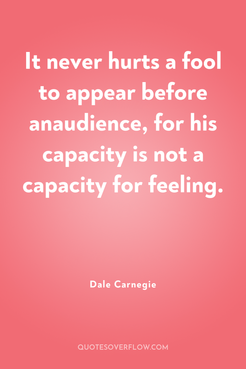 It never hurts a fool to appear before anaudience, for...