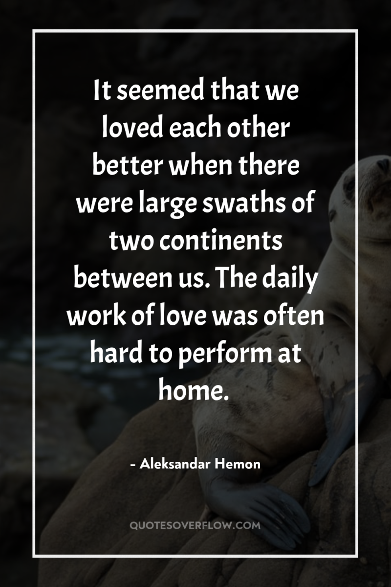It seemed that we loved each other better when there...