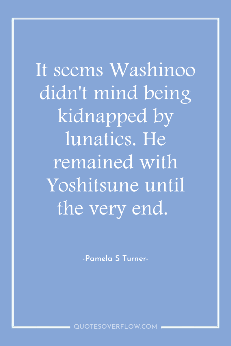 It seems Washinoo didn't mind being kidnapped by lunatics. He...