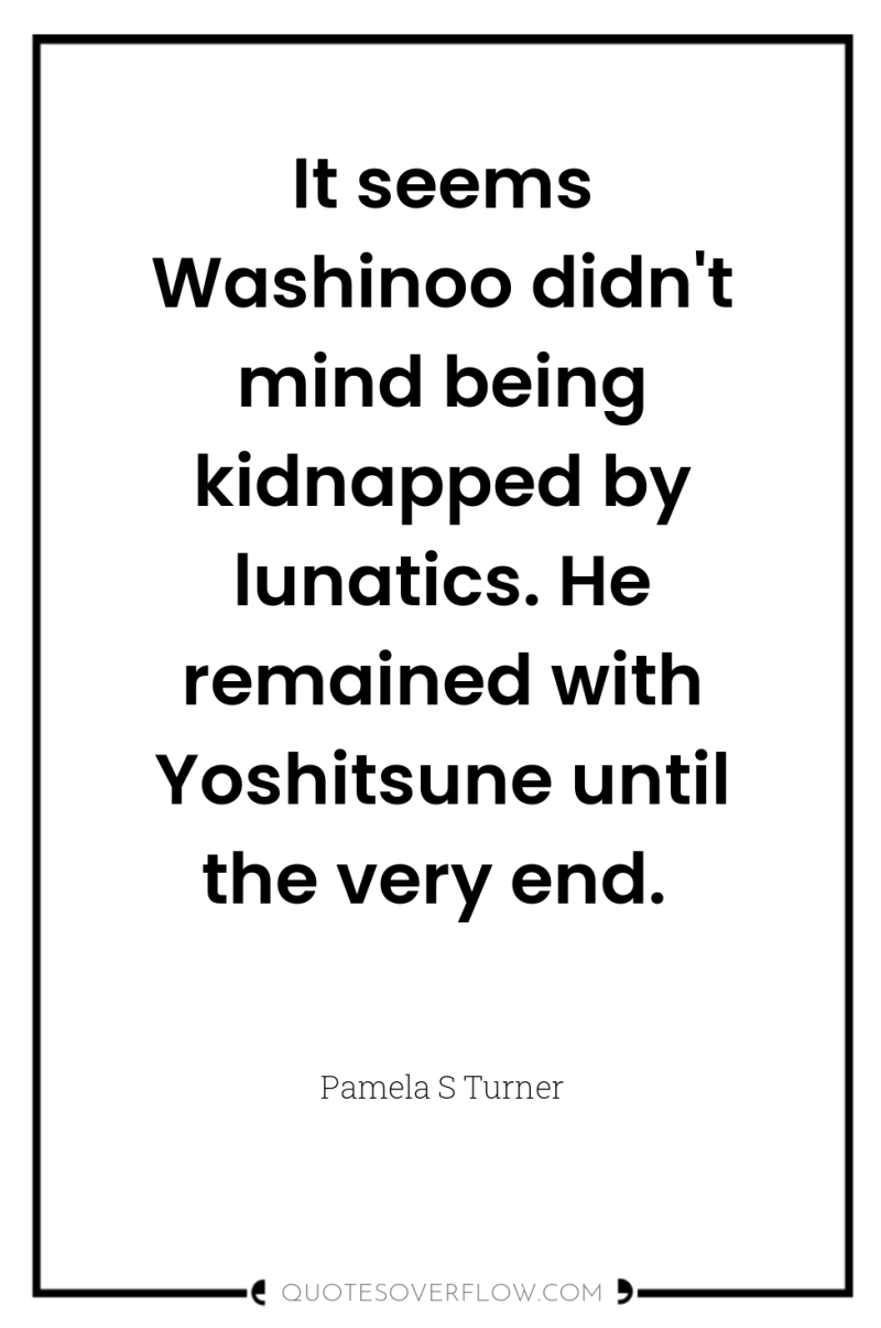 It seems Washinoo didn't mind being kidnapped by lunatics. He...