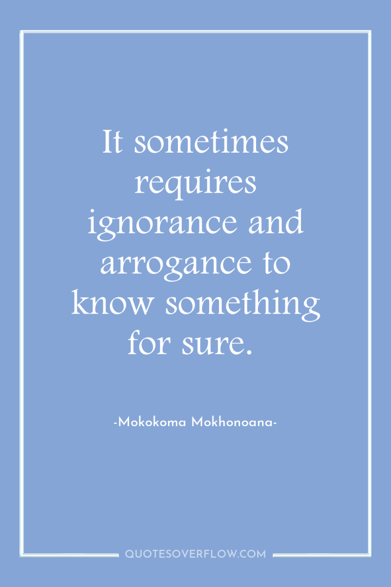It sometimes requires ignorance and arrogance to know something for...