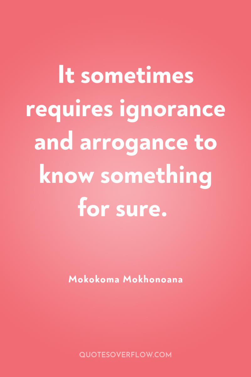 It sometimes requires ignorance and arrogance to know something for...