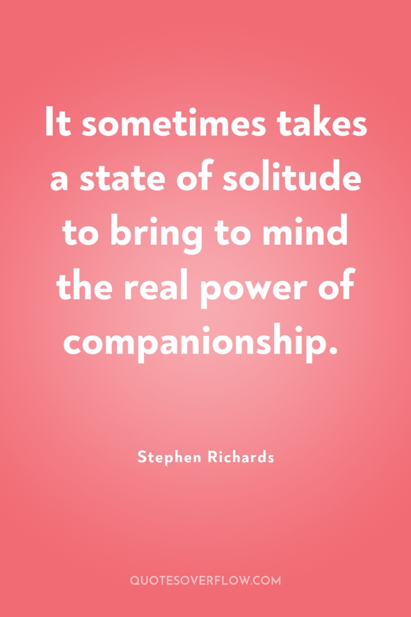 It sometimes takes a state of solitude to bring to...