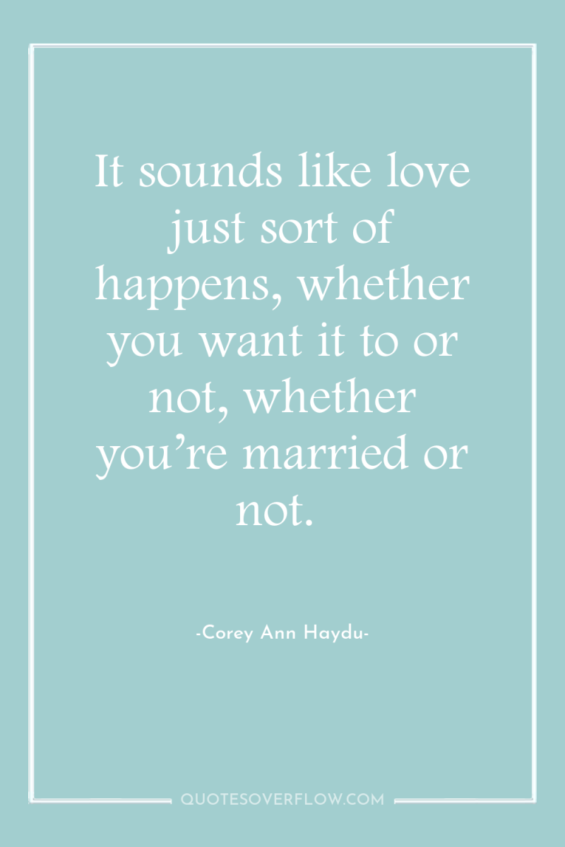 It sounds like love just sort of happens, whether you...