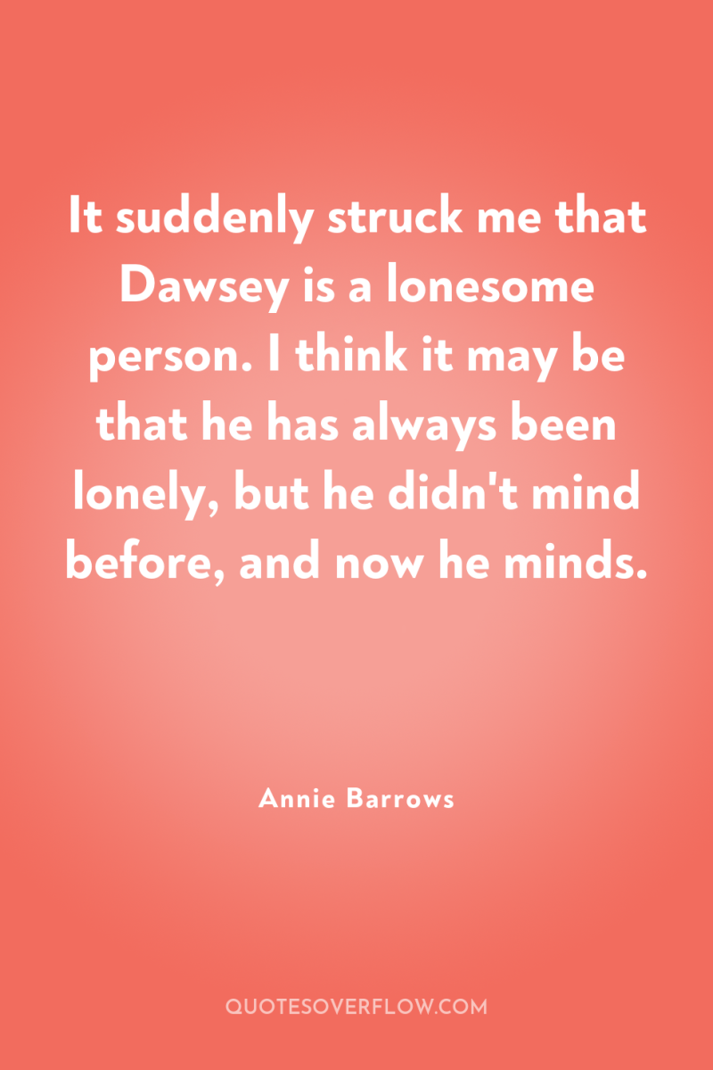 It suddenly struck me that Dawsey is a lonesome person....