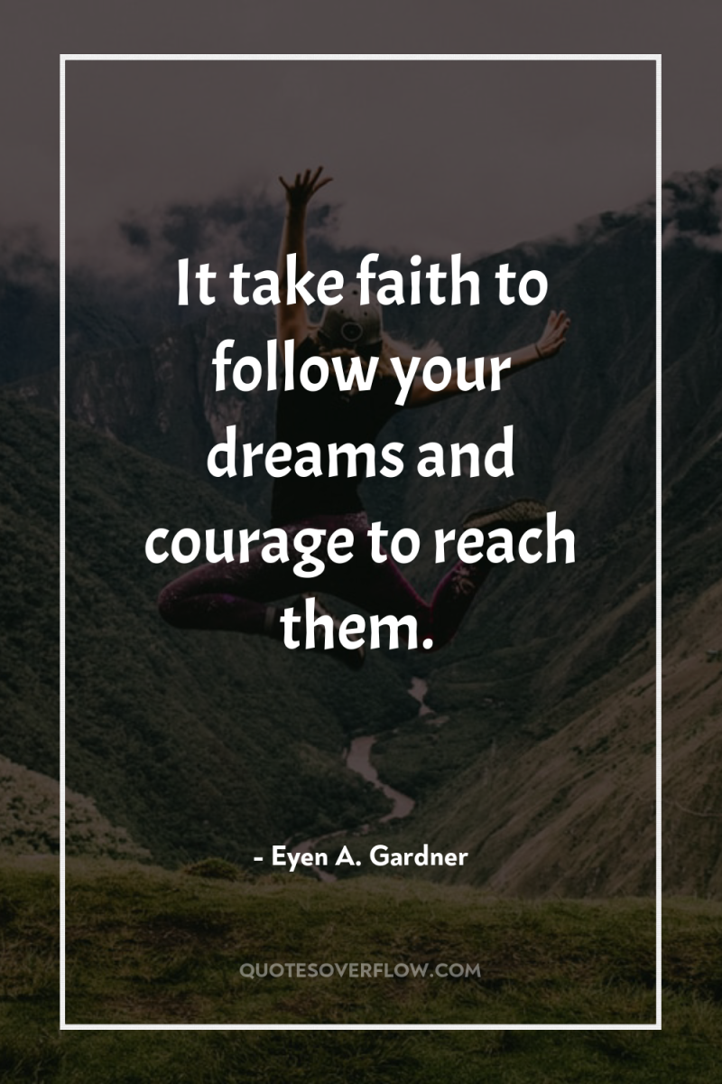 It take faith to follow your dreams and courage to...