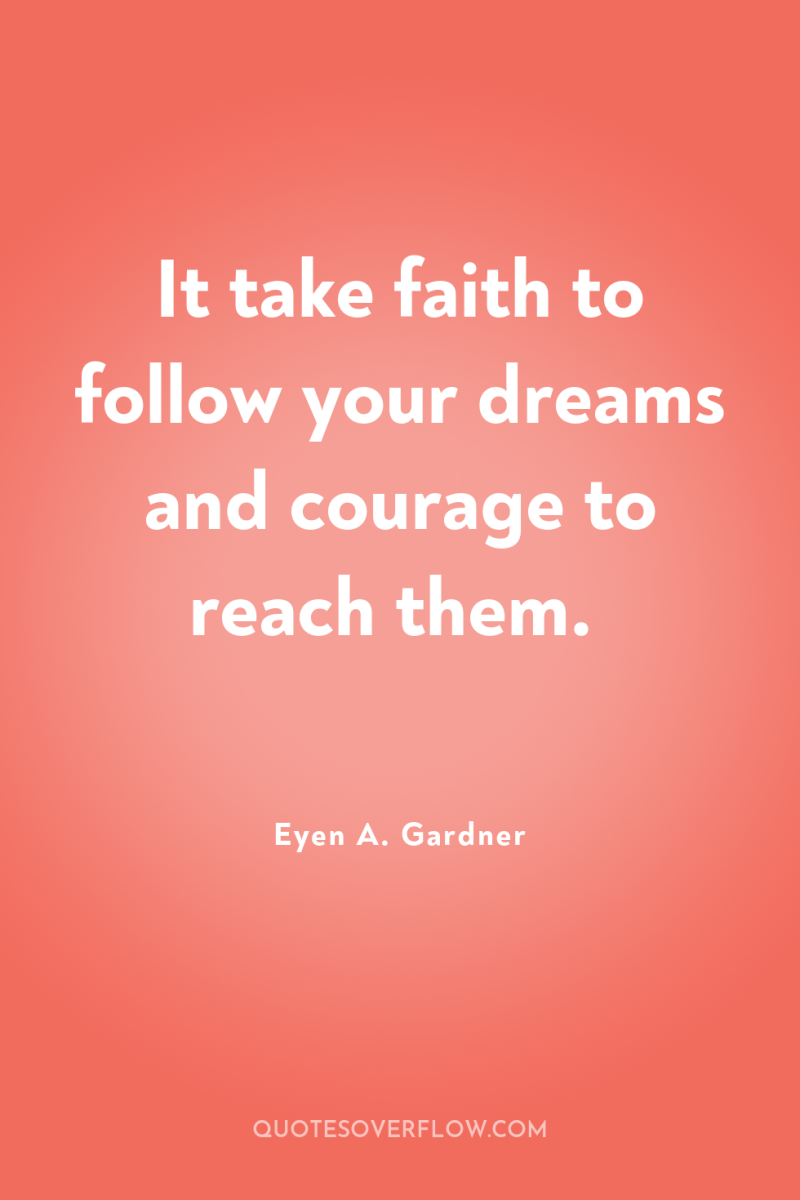 It take faith to follow your dreams and courage to...