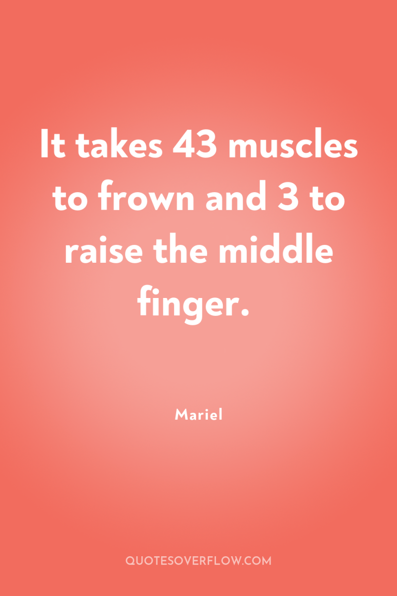 It takes 43 muscles to frown and 3 to raise...