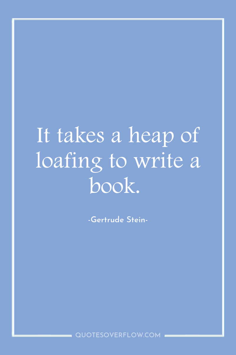It takes a heap of loafing to write a book. 