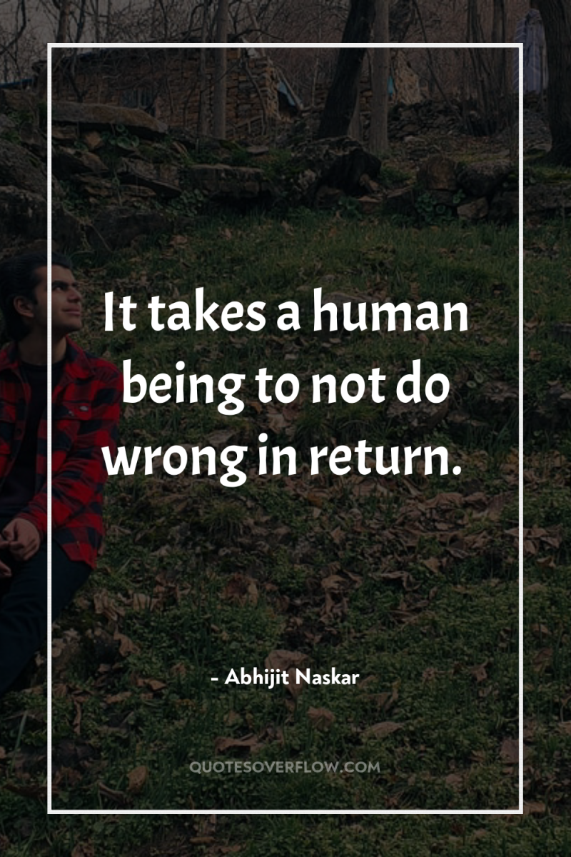 It takes a human being to not do wrong in...