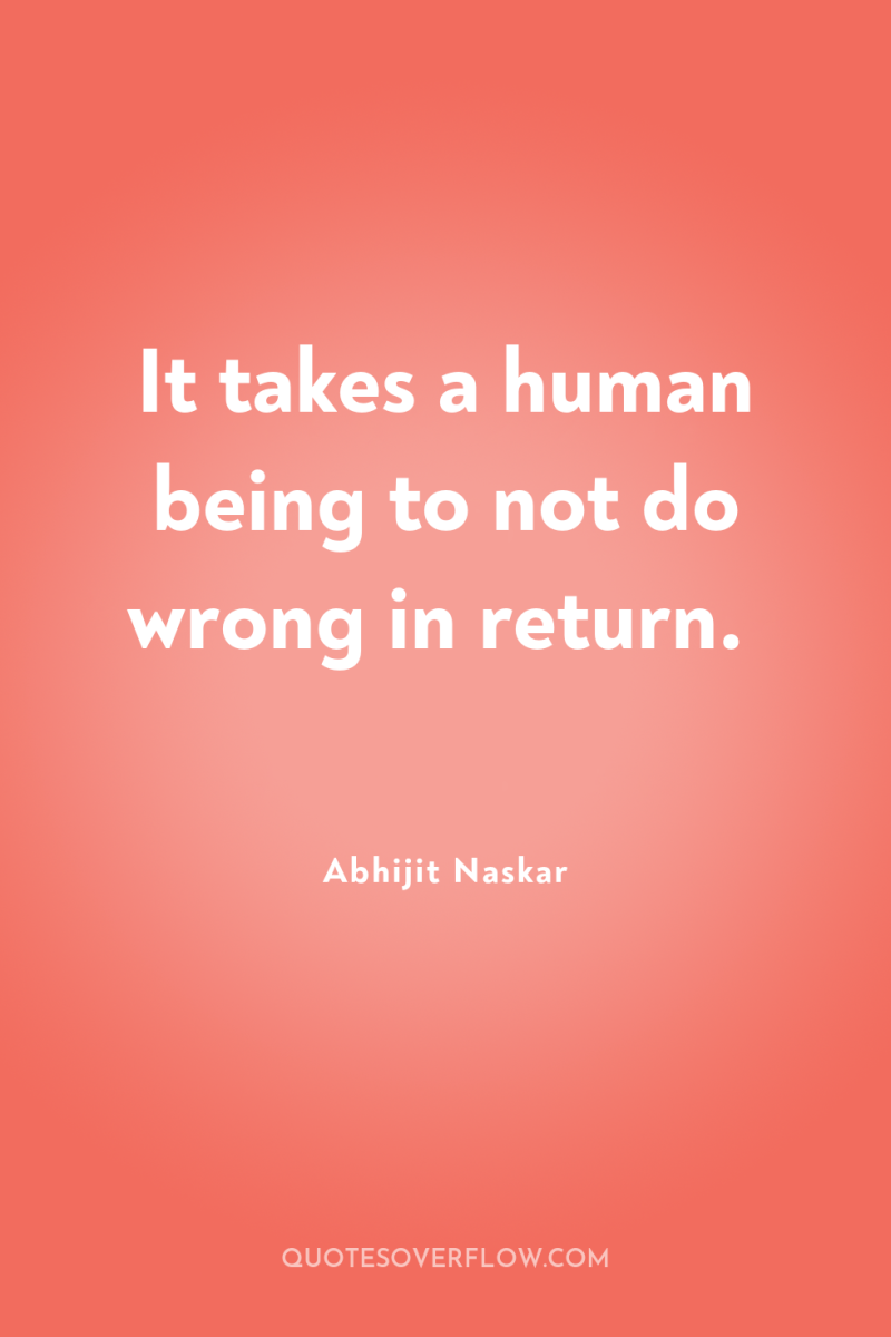 It takes a human being to not do wrong in...