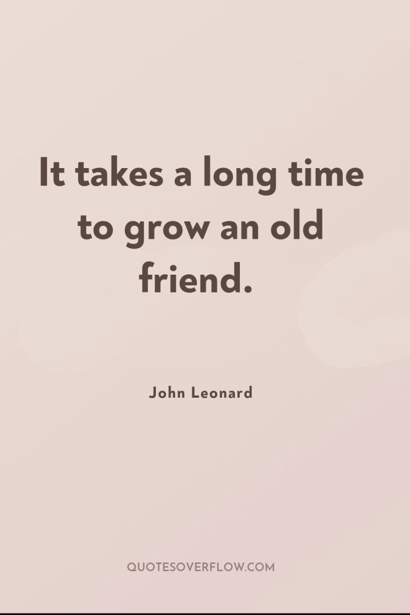 It takes a long time to grow an old friend. 