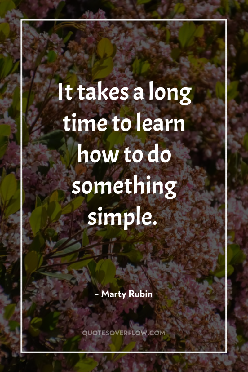 It takes a long time to learn how to do...
