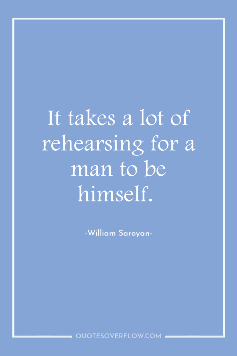 It takes a lot of rehearsing for a man to...