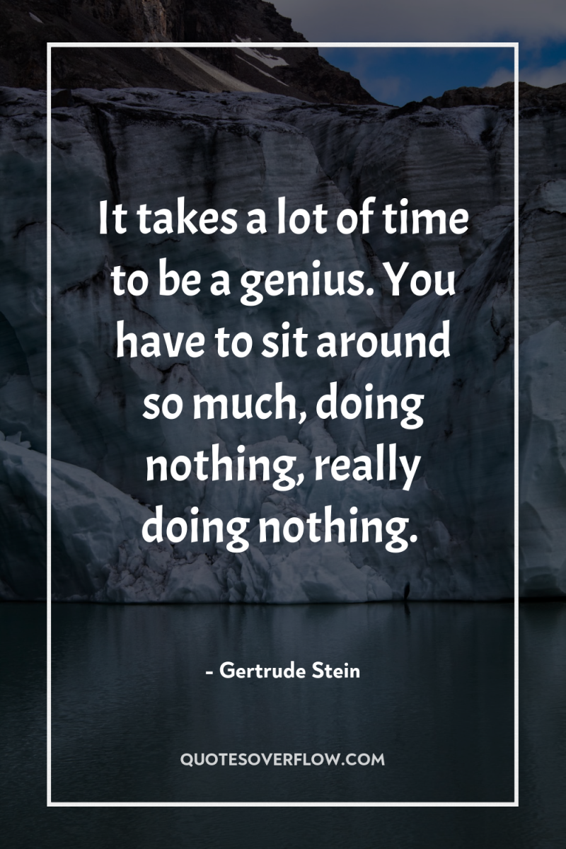 It takes a lot of time to be a genius....