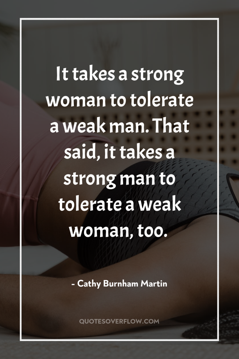 It takes a strong woman to tolerate a weak man....