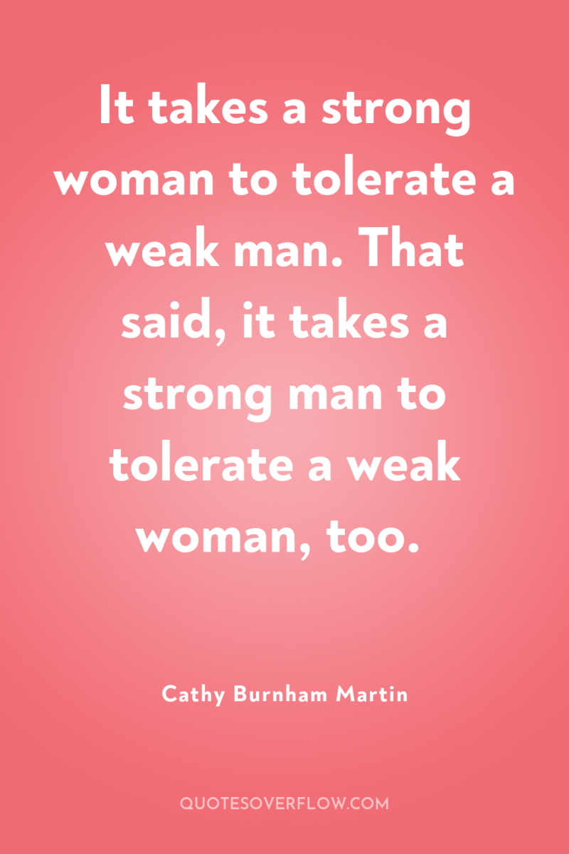 It takes a strong woman to tolerate a weak man....