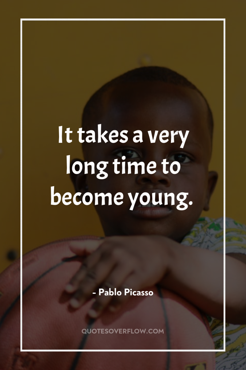 It takes a very long time to become young. 