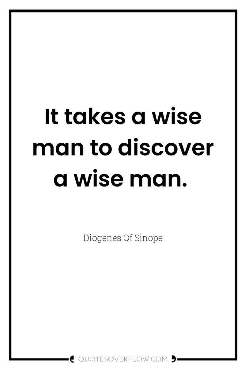It takes a wise man to discover a wise man. 