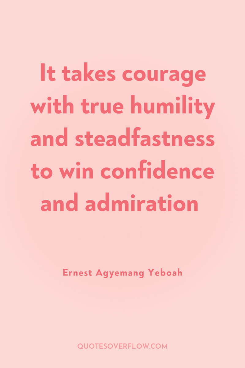 It takes courage with true humility and steadfastness to win...