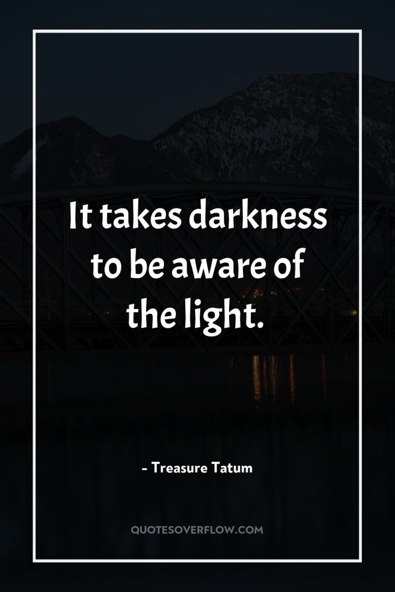 It takes darkness to be aware of the light. 