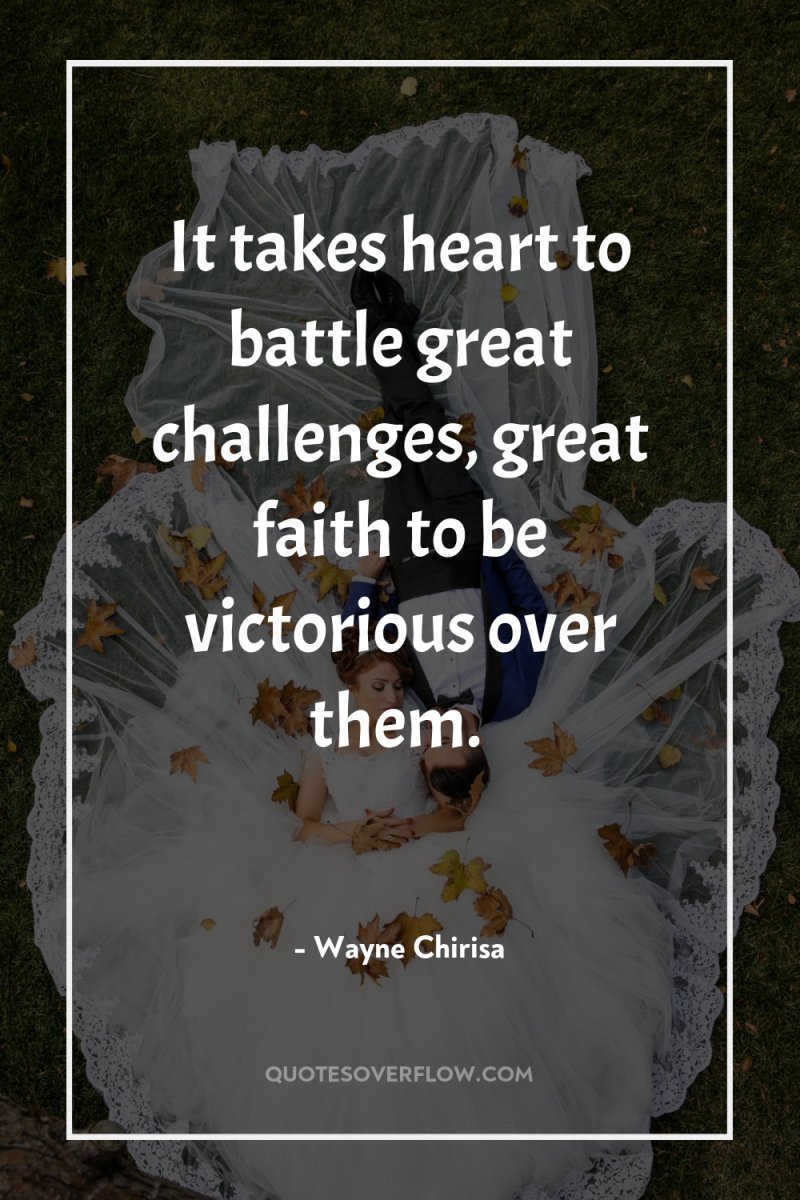 It takes heart to battle great challenges, great faith to...