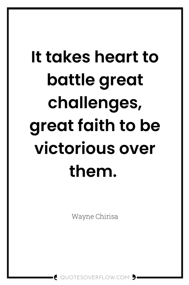 It takes heart to battle great challenges, great faith to...