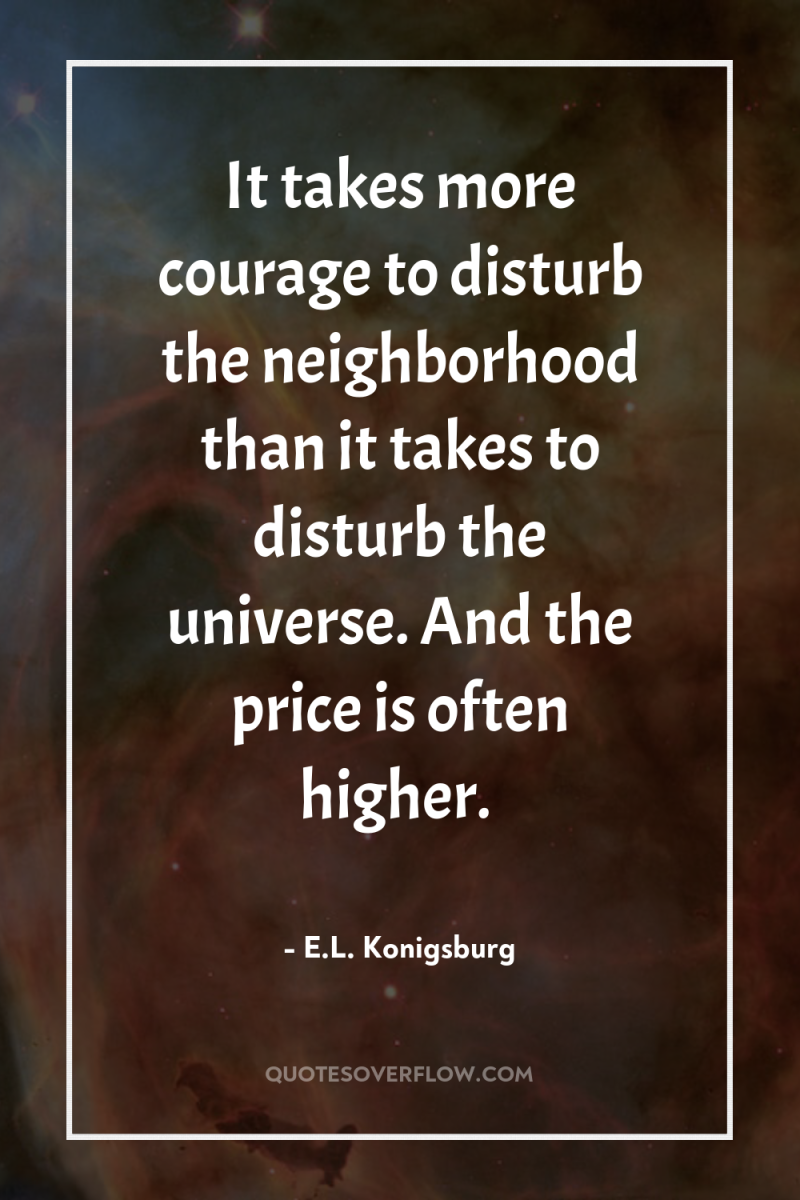 It takes more courage to disturb the neighborhood than it...