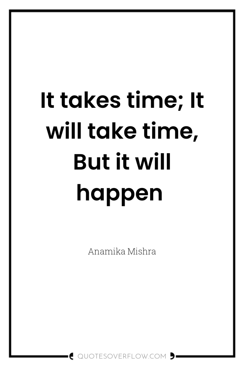 It takes time; It will take time, But it will...