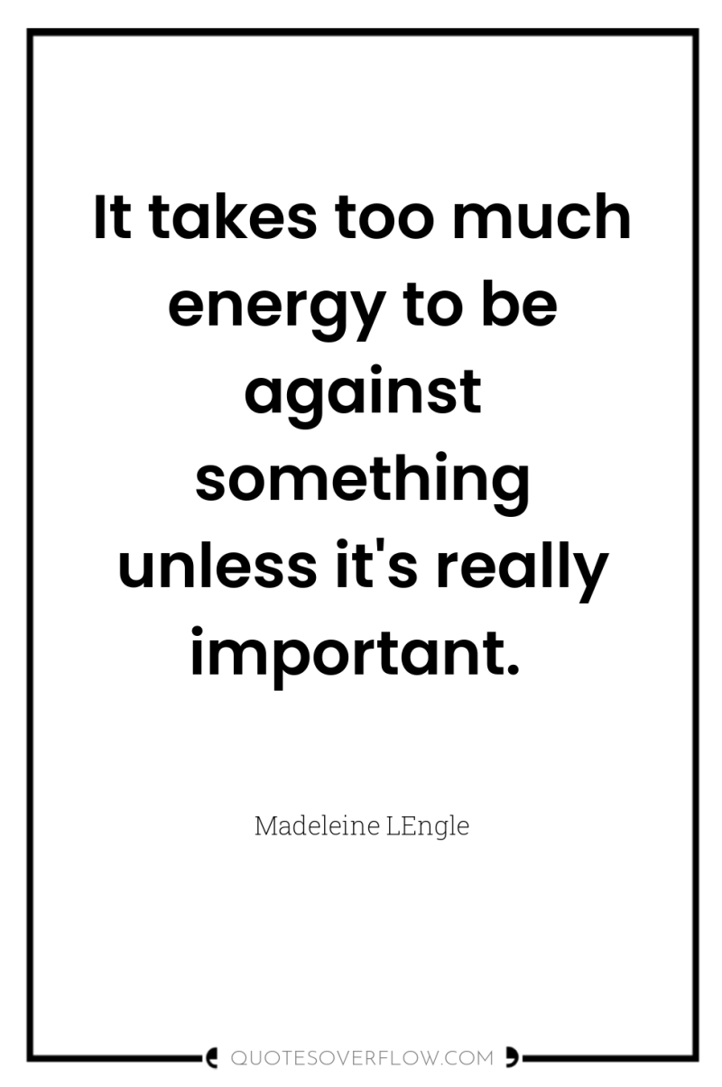 It takes too much energy to be against something unless...