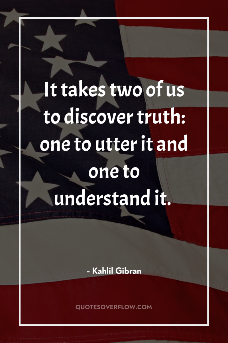 It takes two of us to discover truth: one to...