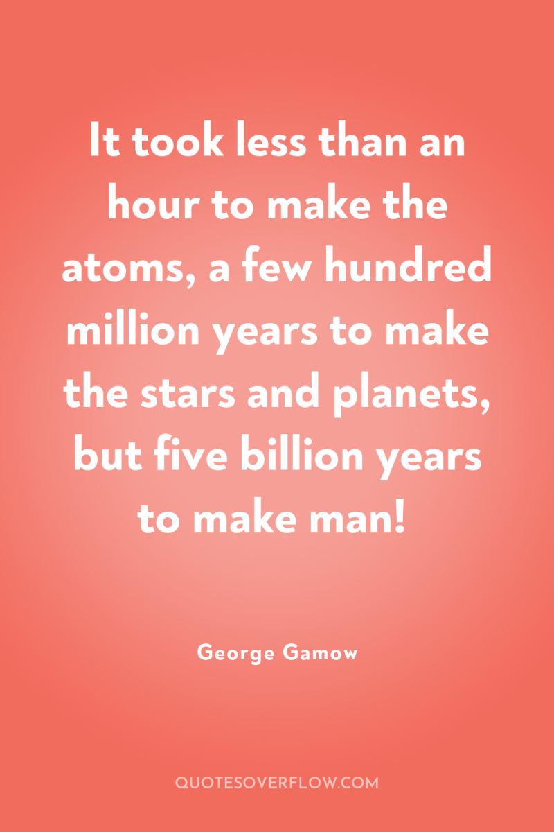 It took less than an hour to make the atoms,...